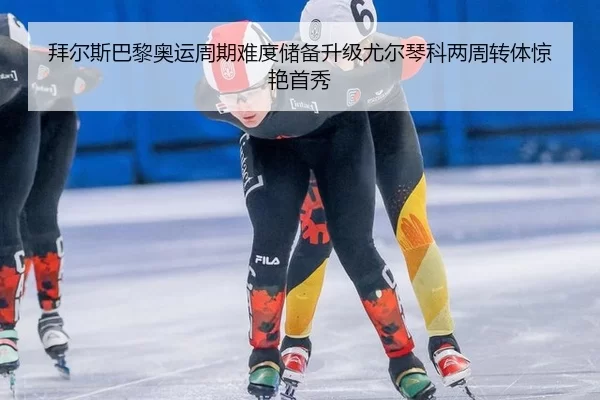 拜尔斯巴黎奥运周期难度储备升级尤尔琴科两周转体惊艳首秀