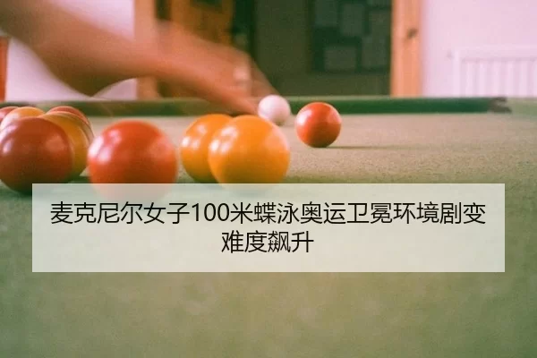 麦克尼尔女子100米蝶泳奥运卫冕环境剧变难度飙升