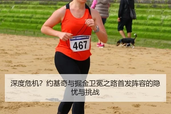 深度危机？约基奇与掘金卫冕之路首发阵容的隐忧与挑战