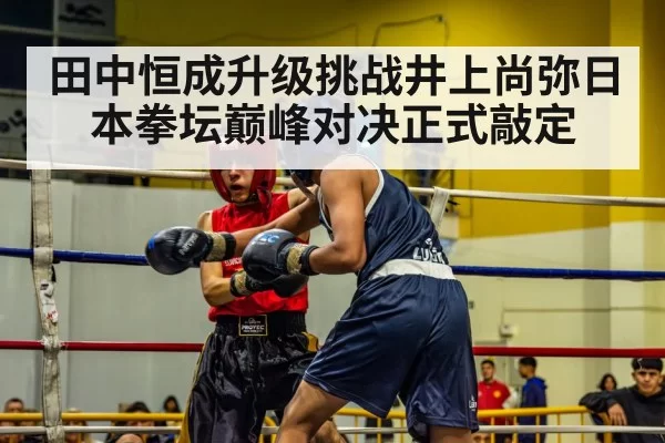 田中恒成升级挑战井上尚弥日本拳坛巅峰对决正式敲定