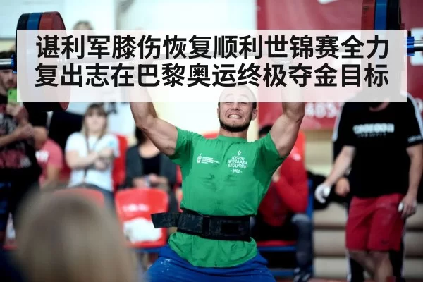 谌利军膝伤恢复顺利世锦赛全力复出志在巴黎奥运终极夺金目标