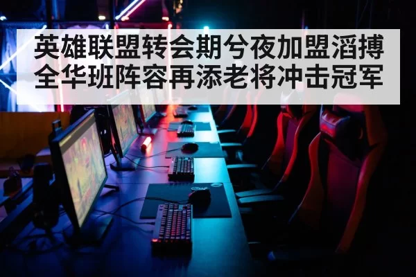 英雄联盟转会期兮夜加盟滔搏全华班阵容再添老将冲击冠军