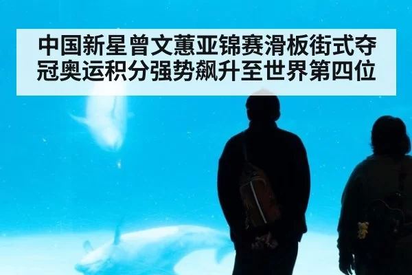 中国新星曾文蕙亚锦赛滑板街式夺冠奥运积分强势飙升至世界第四位