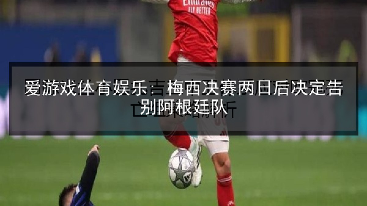 爱游戏体育娱乐: 梅西决赛两日后决定告别阿根廷队