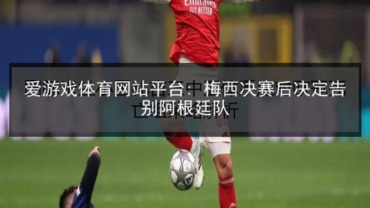 爱游戏体育网站平台: 梅西决赛后决定告别阿根廷队 爱游戏体育网站平台: 梅西决赛后决定告别阿根廷队