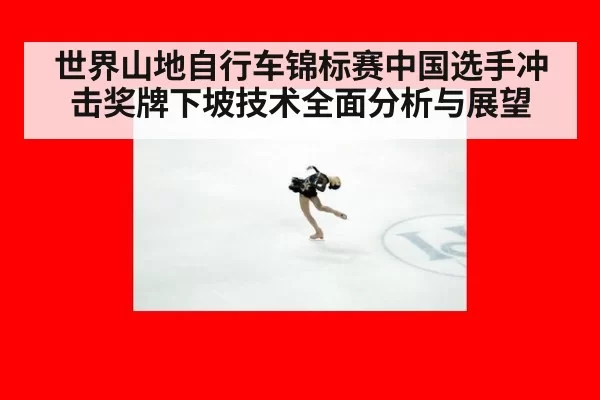 世界山地自行车锦标赛中国选手冲击奖牌下坡技术全面分析与展望