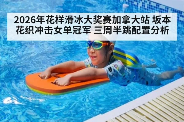 2026年花样滑冰大奖赛加拿大站 坂本花织冲击女单冠军 三周半跳配置分析